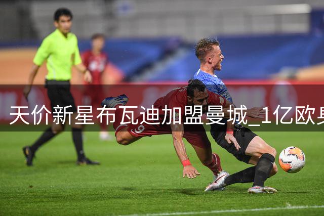 天价新星布瓦迪加盟曼城 1亿欧身价背后有何玄机？