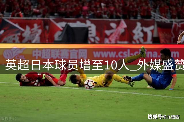 英超日本球员增至10人 外媒盛赞性价比优势显著